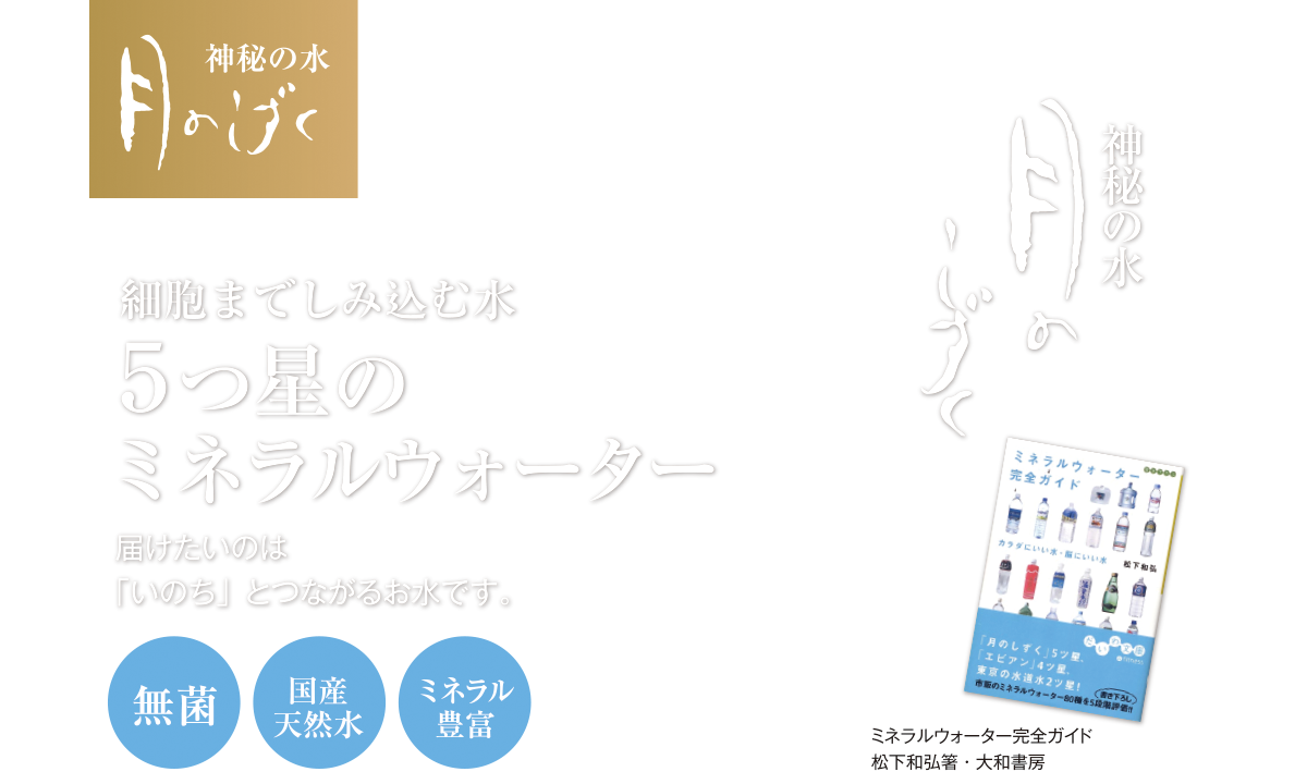 届けたいのは「いのち」とつながるお水です。ミネラルウォーターのつ星5細胞までしみ込む水 神秘の水「月のしずく」